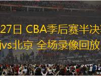 04月27日 CBA季后賽半決賽G1 山西vs北京 全場錄像回放