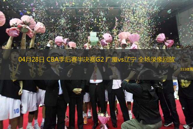04月28日 CBA季后賽半決賽G2 廣廈vs遼寧 全場錄像回放