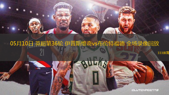 05月10日 英超第36輪 伊普斯維奇vs布倫特福德 全場錄像回放