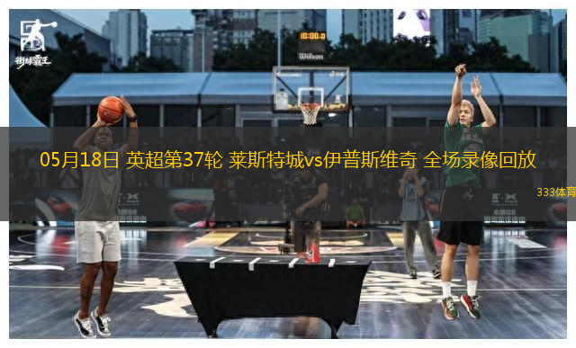 05月18日 英超第37輪 萊斯特城vs伊普斯維奇 全場錄像回放