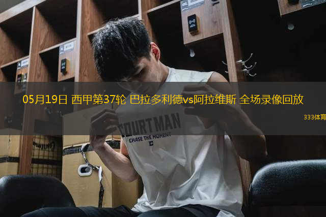 05月19日 西甲第37輪 巴拉多利德vs阿拉維斯 全場(chǎng)錄像回放