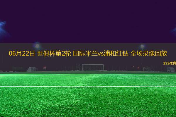 06月22日 世俱杯第2輪 國(guó)際米蘭vs浦和紅鉆 全場(chǎng)錄像回放