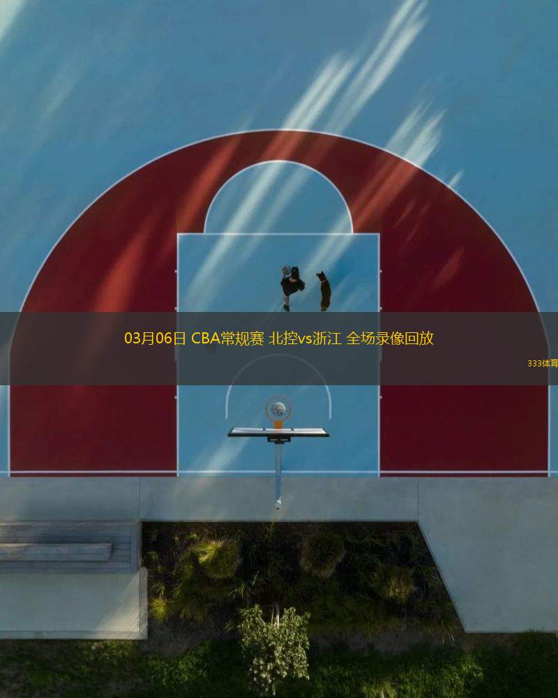 03月06日 CBA常規(guī)賽 北控vs浙江 全場錄像回放