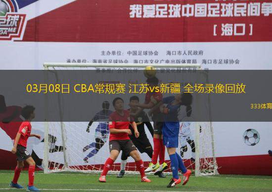 03月08日 CBA常規(guī)賽 江蘇vs新疆 全場(chǎng)錄像回放