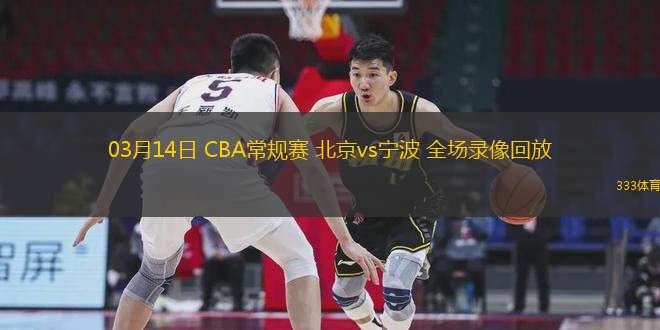 03月14日 CBA常規(guī)賽 北京vs寧波 全場錄像回放
