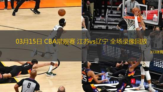 03月15日 CBA常規(guī)賽 江蘇vs遼寧 全場(chǎng)錄像回放