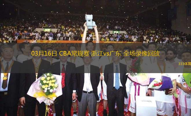 03月16日 CBA常規(guī)賽 浙江vs廣東 全場(chǎng)錄像回放