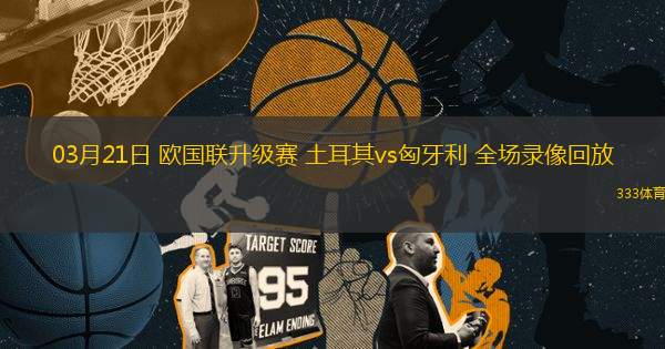 03月21日 歐國聯(lián)升級(jí)賽 土耳其vs匈牙利 全場(chǎng)錄像回放