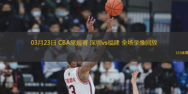 03月23日 CBA常規(guī)賽 深圳vs福建 全場(chǎng)錄像回放