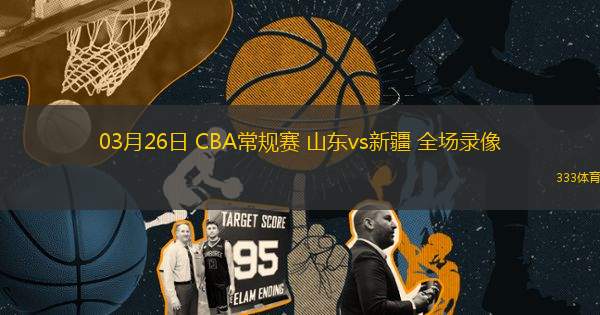 03月26日 CBA常規(guī)賽 山東vs新疆 全場錄像