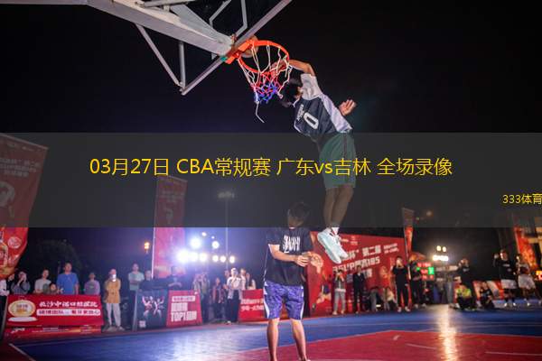 03月27日 CBA常規(guī)賽 廣東vs吉林 全場錄像