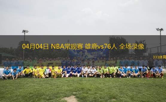 04月04日 NBA常規(guī)賽 雄鹿vs76人 全場(chǎng)錄像