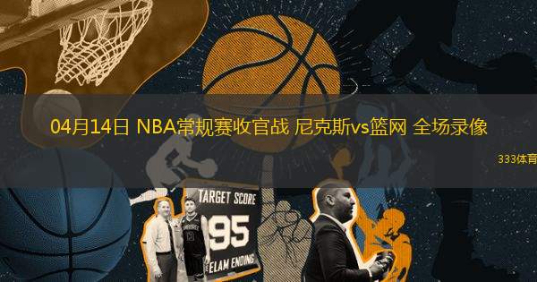 04月14日 NBA常規(guī)賽收官戰(zhàn) 尼克斯vs籃網 全場錄像