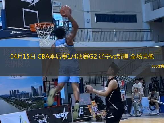 04月15日 CBA季后賽1/4決賽G2 遼寧vs新疆 全場錄像