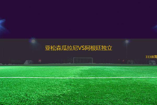 亞松森瓜拉尼VS阿根廷獨(dú)立