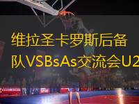 維拉圣卡羅斯后備隊(duì)VSBsAs交流會(huì)U20