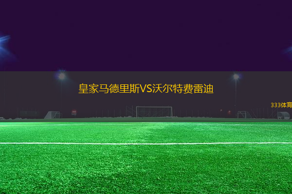 皇家馬德里斯VS沃爾特費(fèi)雷迪